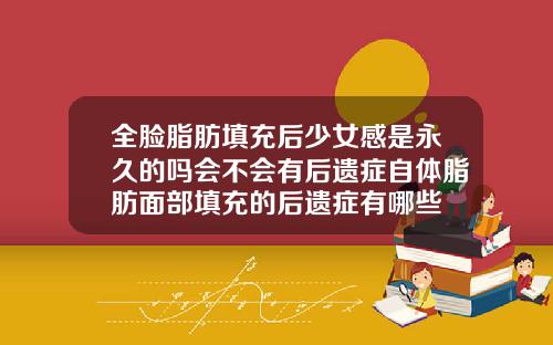 全脸脂肪填充后少女感是永久的吗会不会有后遗症自体脂肪面部填充的后遗症有哪些