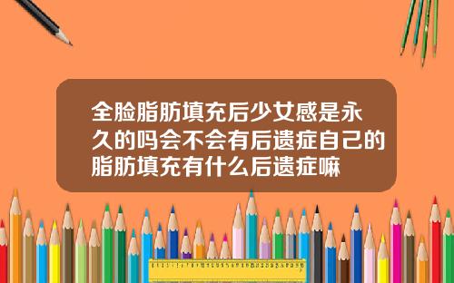 全脸脂肪填充后少女感是永久的吗会不会有后遗症自己的脂肪填充有什么后遗症嘛