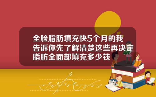 全脸脂肪填充快5个月的我告诉你先了解清楚这些再决定脂肪全面部填充多少钱