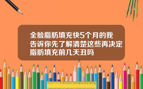 全脸脂肪填充快5个月的我告诉你先了解清楚这些再决定脂肪填充前几天丑吗
