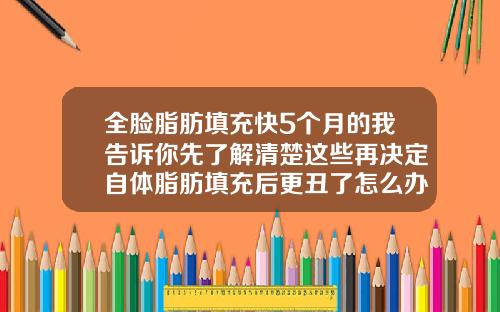 全脸脂肪填充快5个月的我告诉你先了解清楚这些再决定自体脂肪填充后更丑了怎么办