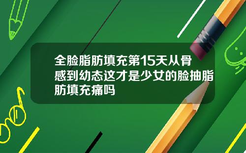 全脸脂肪填充第15天从骨感到幼态这才是少女的脸抽脂肪填充痛吗