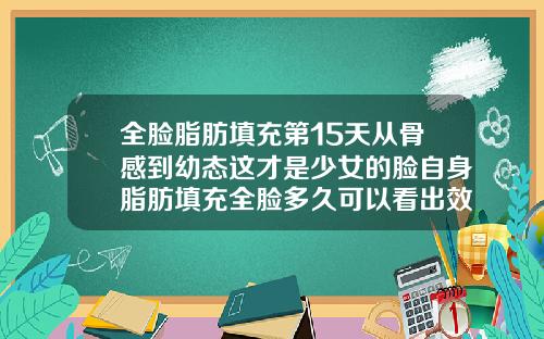全脸脂肪填充第15天从骨感到幼态这才是少女的脸自身脂肪填充全脸多久可以看出效果