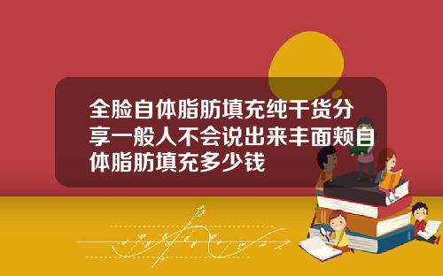 全脸自体脂肪填充纯干货分享一般人不会说出来丰面颊自体脂肪填充多少钱
