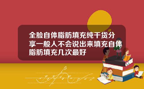 全脸自体脂肪填充纯干货分享一般人不会说出来填充自体脂肪填充几次最好