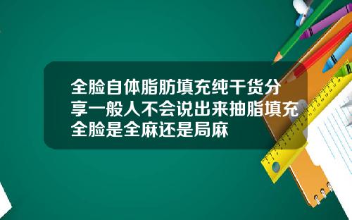 全脸自体脂肪填充纯干货分享一般人不会说出来抽脂填充全脸是全麻还是局麻