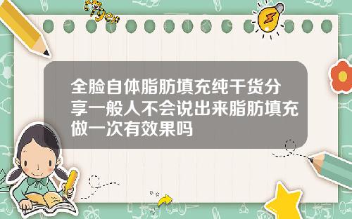 全脸自体脂肪填充纯干货分享一般人不会说出来脂肪填充做一次有效果吗