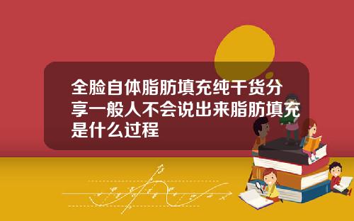 全脸自体脂肪填充纯干货分享一般人不会说出来脂肪填充是什么过程