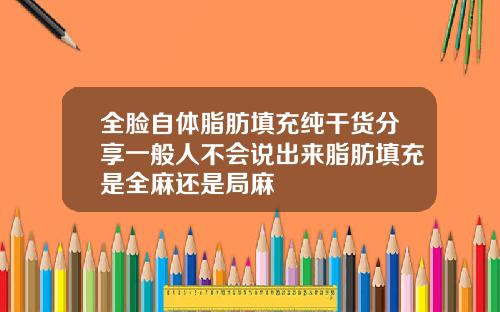 全脸自体脂肪填充纯干货分享一般人不会说出来脂肪填充是全麻还是局麻