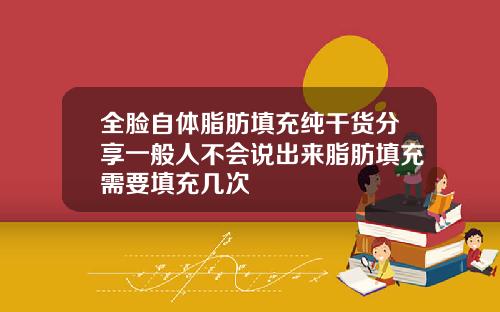 全脸自体脂肪填充纯干货分享一般人不会说出来脂肪填充需要填充几次
