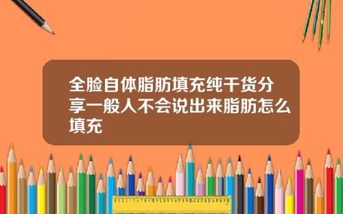 全脸自体脂肪填充纯干货分享一般人不会说出来脂肪怎么填充