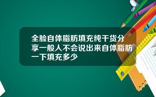 全脸自体脂肪填充纯干货分享一般人不会说出来自体脂肪一下填充多少