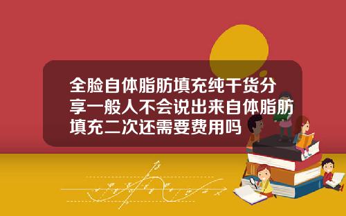 全脸自体脂肪填充纯干货分享一般人不会说出来自体脂肪填充二次还需要费用吗