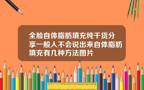 全脸自体脂肪填充纯干货分享一般人不会说出来自体脂肪填充有几种方法图片