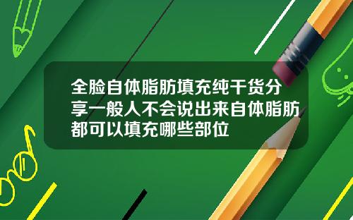 全脸自体脂肪填充纯干货分享一般人不会说出来自体脂肪都可以填充哪些部位