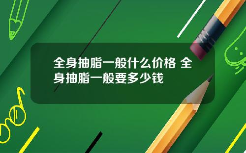 全身抽脂一般什么价格 全身抽脂一般要多少钱
