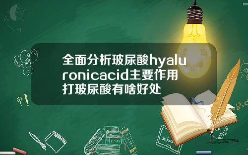 全面分析玻尿酸hyaluronicacid主要作用打玻尿酸有啥好处