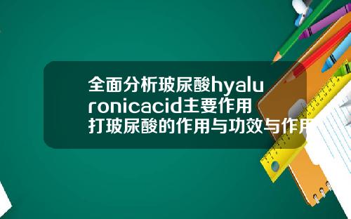 全面分析玻尿酸hyaluronicacid主要作用打玻尿酸的作用与功效与作用是什么原因