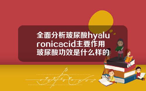 全面分析玻尿酸hyaluronicacid主要作用玻尿酸功效是什么样的