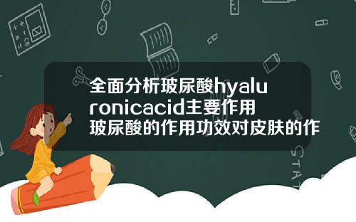 全面分析玻尿酸hyaluronicacid主要作用玻尿酸的作用功效对皮肤的作用