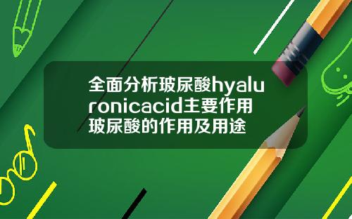 全面分析玻尿酸hyaluronicacid主要作用玻尿酸的作用及用途