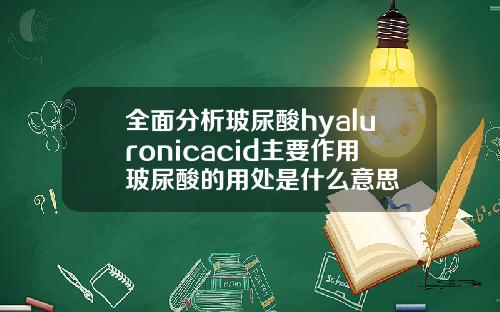 全面分析玻尿酸hyaluronicacid主要作用玻尿酸的用处是什么意思
