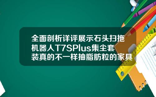 全面剖析详评展示石头扫拖机器人T7SPlus集尘套装真的不一样抽脂肪粒的家具叫什么名字
