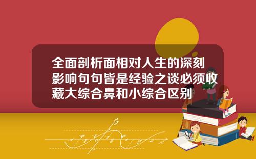 全面剖析面相对人生的深刻影响句句皆是经验之谈必须收藏大综合鼻和小综合区别