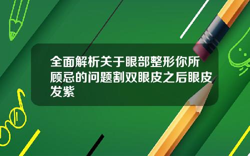 全面解析关于眼部整形你所顾忌的问题割双眼皮之后眼皮发紫
