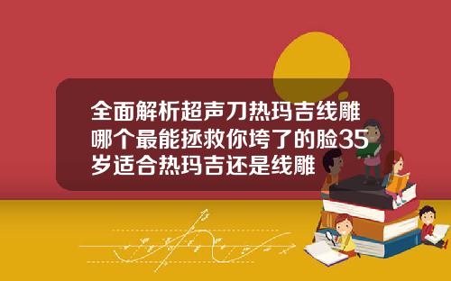 全面解析超声刀热玛吉线雕哪个最能拯救你垮了的脸35岁适合热玛吉还是线雕