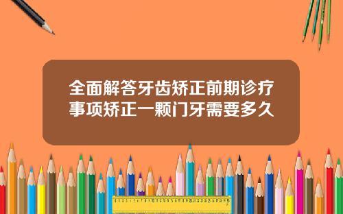 全面解答牙齿矫正前期诊疗事项矫正一颗门牙需要多久