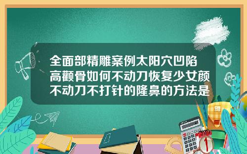 全面部精雕案例太阳穴凹陷高颧骨如何不动刀恢复少女颜不动刀不打针的隆鼻的方法是什么