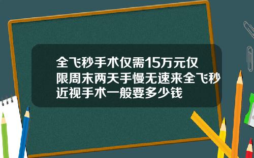 全飞秒手术仅需15万元仅限周末两天手慢无速来全飞秒近视手术一般要多少钱