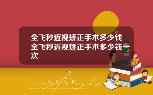 全飞秒近视矫正手术多少钱全飞秒近视矫正手术多少钱一次
