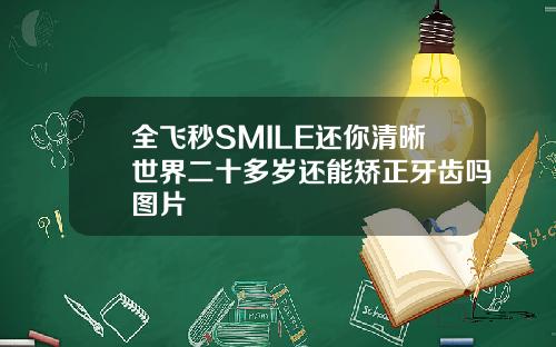 全飞秒SMILE还你清晰世界二十多岁还能矫正牙齿吗图片