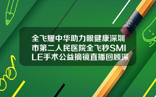 全飞耀中华助力眼健康深圳市第二人民医院全飞秒SMILE手术公益摘镜直播回顾深圳矫正牙齿最好的医院
