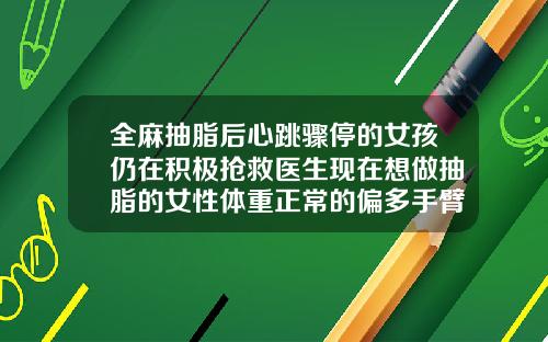 全麻抽脂后心跳骤停的女孩仍在积极抢救医生现在想做抽脂的女性体重正常的偏多手臂和背部抽脂睡觉特困难