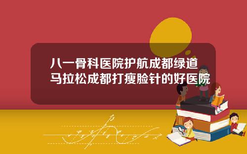 八一骨科医院护航成都绿道马拉松成都打瘦脸针的好医院