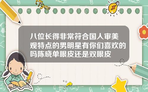 八位长得非常符合国人审美观特点的男明星有你们喜欢的吗陈晓单眼皮还是双眼皮