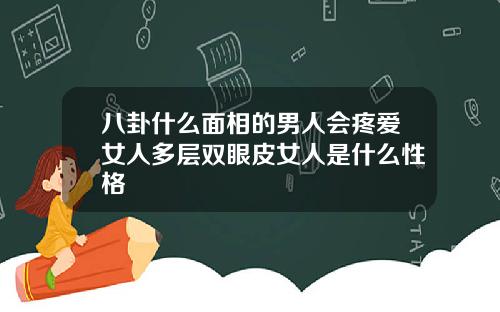 八卦什么面相的男人会疼爱女人多层双眼皮女人是什么性格