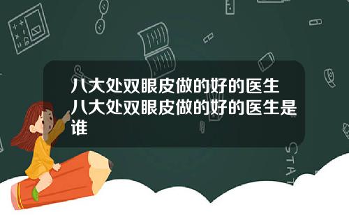 八大处双眼皮做的好的医生八大处双眼皮做的好的医生是谁