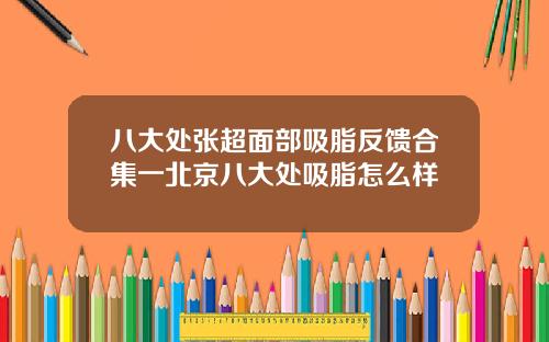 八大处张超面部吸脂反馈合集一北京八大处吸脂怎么样