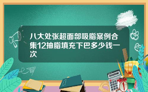 八大处张超面部吸脂案例合集12抽脂填充下巴多少钱一次