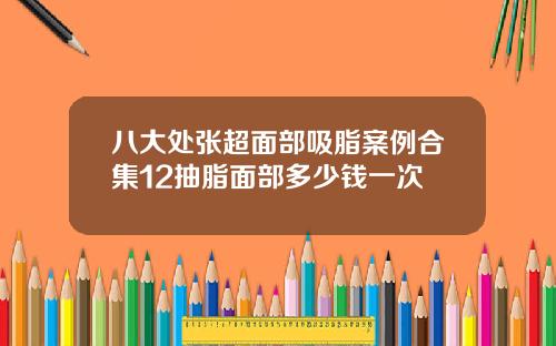 八大处张超面部吸脂案例合集12抽脂面部多少钱一次