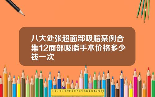八大处张超面部吸脂案例合集12面部吸脂手术价格多少钱一次