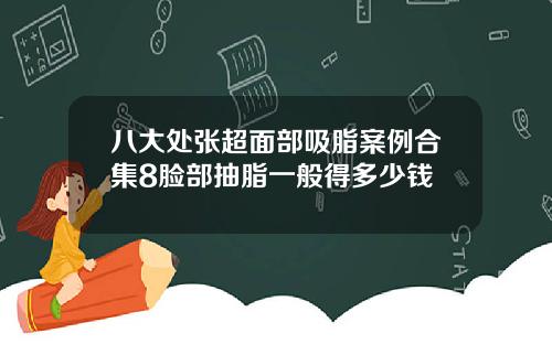 八大处张超面部吸脂案例合集8脸部抽脂一般得多少钱