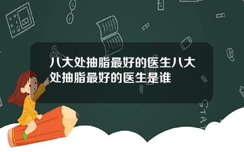 八大处抽脂最好的医生八大处抽脂最好的医生是谁