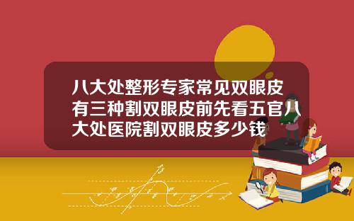 八大处整形专家常见双眼皮有三种割双眼皮前先看五官八大处医院割双眼皮多少钱
