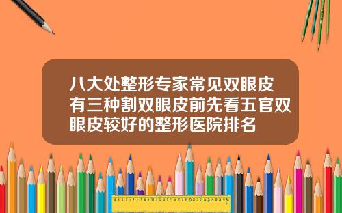 八大处整形专家常见双眼皮有三种割双眼皮前先看五官双眼皮较好的整形医院排名