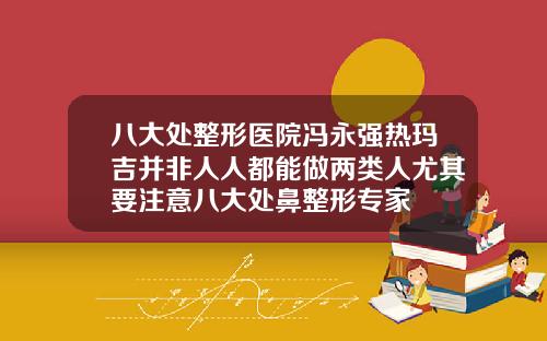 八大处整形医院冯永强热玛吉并非人人都能做两类人尤其要注意八大处鼻整形专家